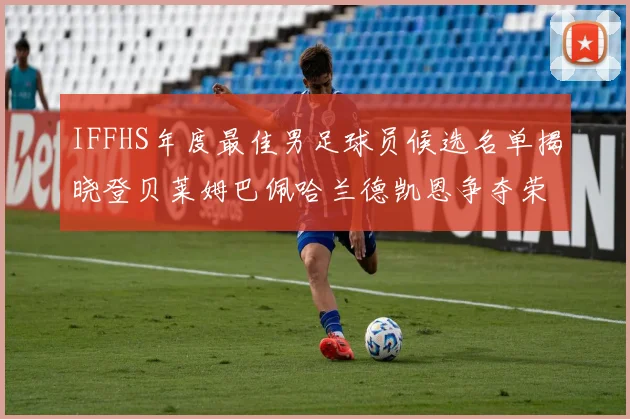 IFFHS年度最佳男足球员候选名单揭晓登贝莱姆巴佩哈兰德凯恩争夺荣誉