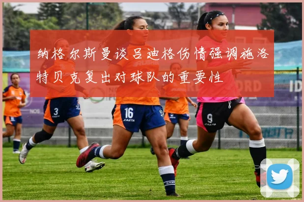 纳格尔斯曼谈吕迪格伤情强调施洛特贝克复出对球队的重要性