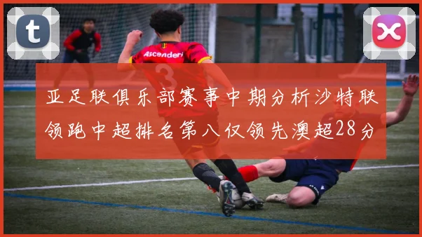 亚足联俱乐部赛事中期分析沙特联领跑中超排名第八仅领先澳超28分