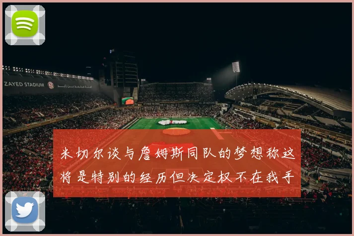 米切尔谈与詹姆斯同队的梦想称这将是特别的经历但决定权不在我手中