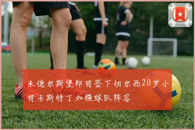 米德尔斯堡即将签下切尔西20岁小将卡斯特丁加强球队阵容