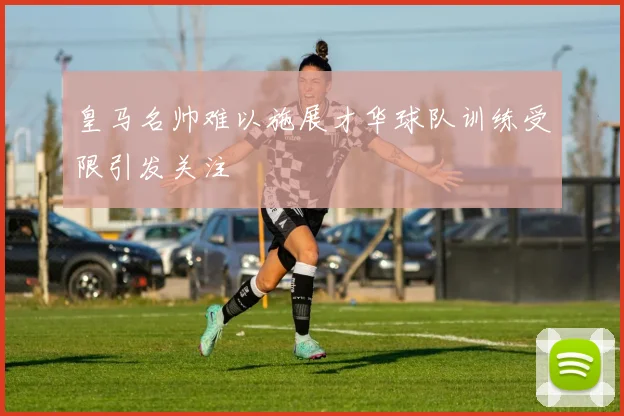 皇马名帅难以施展才华球队训练受限引发关注