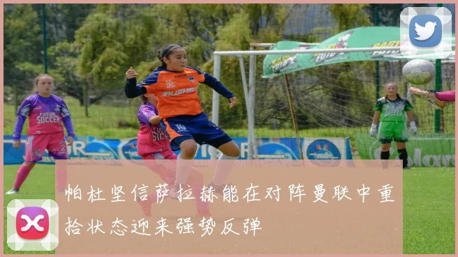帕杜坚信萨拉赫能在对阵曼联中重拾状态迎来强势反弹