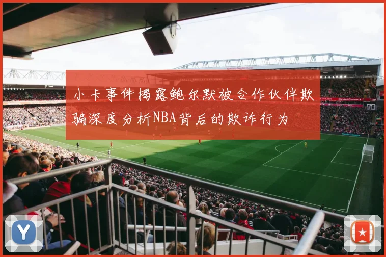 小卡事件揭露鲍尔默被合作伙伴欺骗深度分析NBA背后的欺诈行为