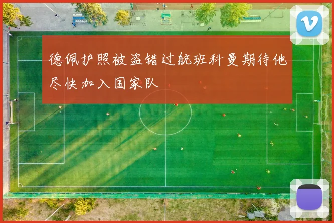 德佩护照被盗错过航班科曼期待他尽快加入国家队