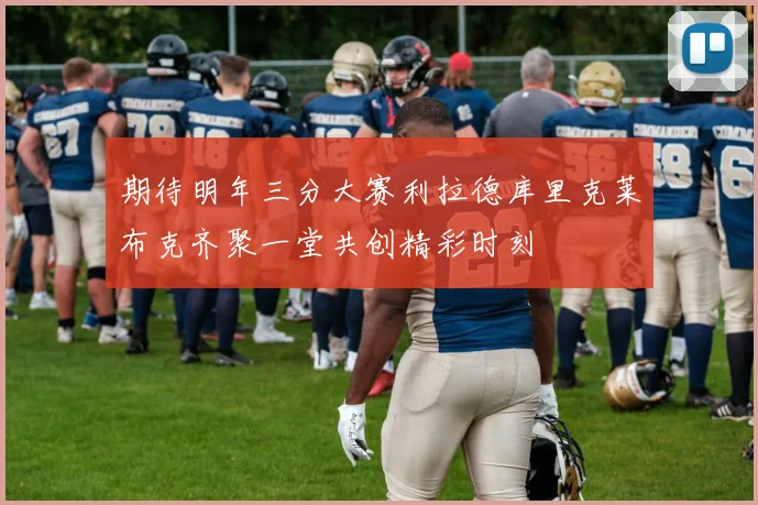 期待明年三分大赛利拉德库里克莱布克齐聚一堂共创精彩时刻