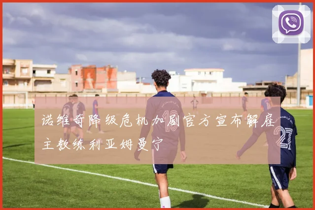 诺维奇降级危机加剧官方宣布解雇主教练利亚姆曼宁