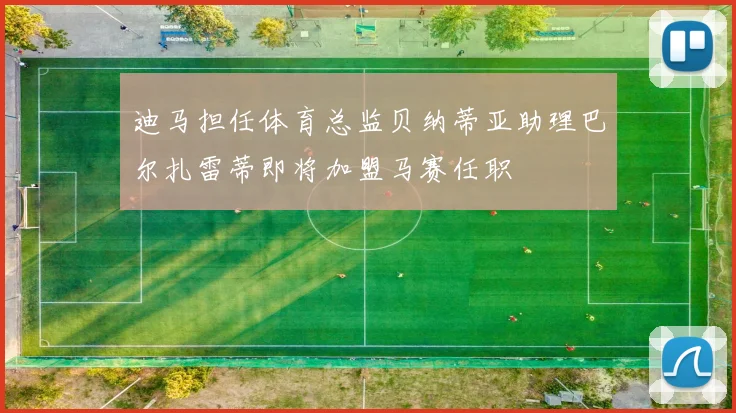 迪马担任体育总监贝纳蒂亚助理巴尔扎雷蒂即将加盟马赛任职