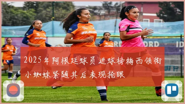 2025年阿根廷球员进球榜梅西领衔小蜘蛛紧随其后表现抢眼