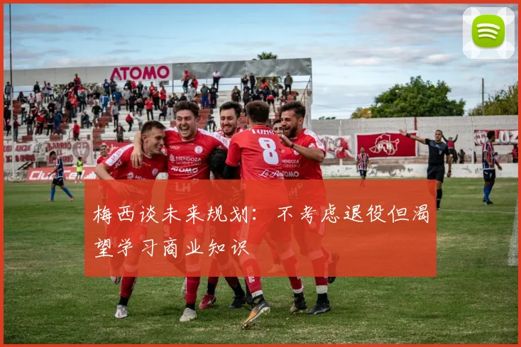 梅西谈未来规划：不考虑退役但渴望学习商业知识