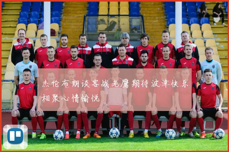 杰伦布朗谈客战老鹰期待波津快乐相聚心情愉悦
