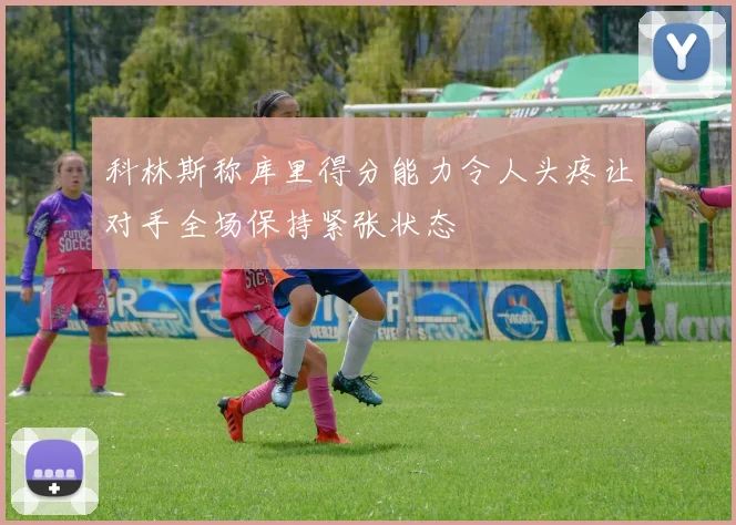 科林斯称库里得分能力令人头疼让对手全场保持紧张状态
