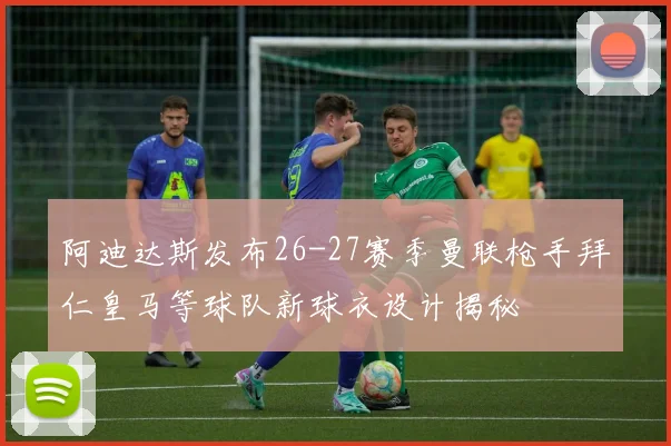 阿迪达斯发布26-27赛季曼联枪手拜仁皇马等球队新球衣设计揭秘