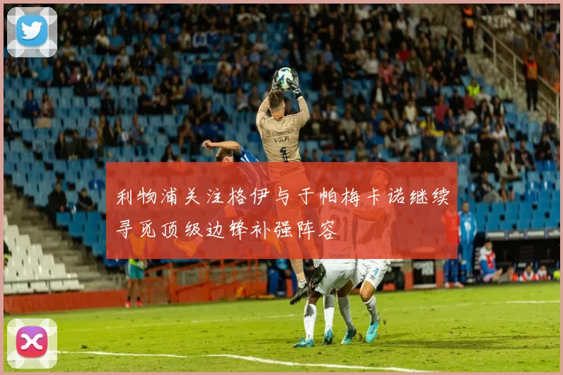 利物浦关注格伊与于帕梅卡诺继续寻觅顶级边锋补强阵容