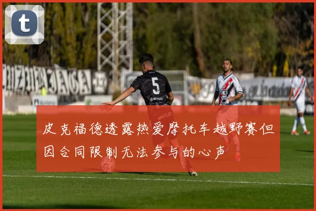 皮克福德透露热爱摩托车越野赛但因合同限制无法参与的心声