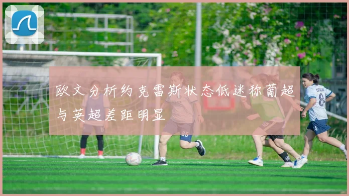 欧文分析约克雷斯状态低迷称葡超与英超差距明显
