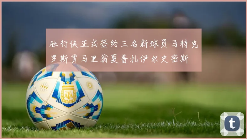 独行侠正式签约三名新球员马特克罗斯贾马里翁夏普扎伊尔史密斯