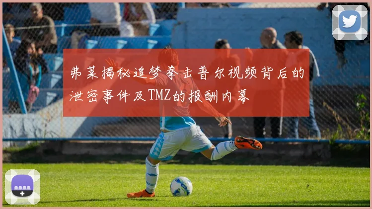 弗莱揭秘追梦拳击普尔视频背后的泄密事件及TMZ的报酬内幕