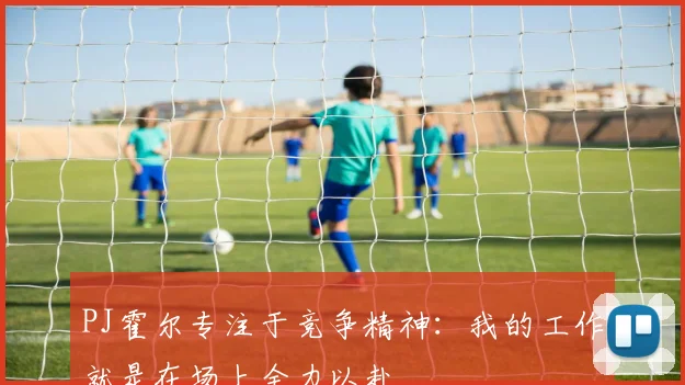 PJ霍尔专注于竞争精神：我的工作就是在场上全力以赴