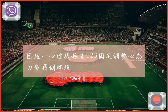 团结一心迎战越南U23国足调整心态力争再创辉煌