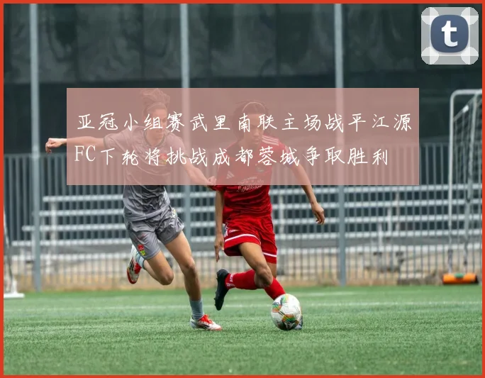 亚冠小组赛武里南联主场战平江源FC下轮将挑战成都蓉城争取胜利
