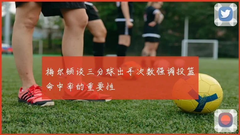梅尔顿谈三分球出手次数强调投篮命中率的重要性