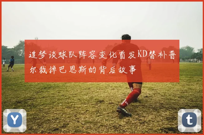 追梦谈球队阵容变化首发KD替补普尔裁掉巴恩斯的背后故事