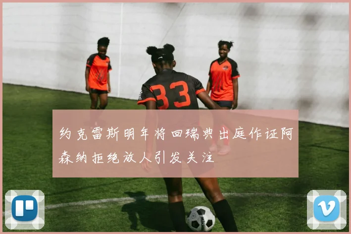 约克雷斯明年将回瑞典出庭作证阿森纳拒绝放人引发关注