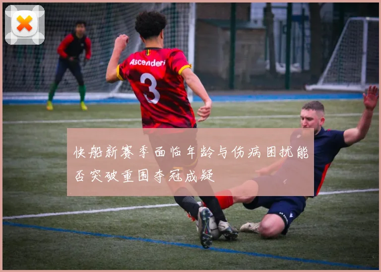 快船新赛季面临年龄与伤病困扰能否突破重围夺冠成疑