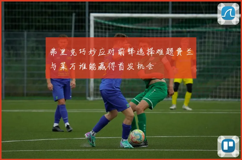 弗里克巧妙应对前锋选择难题费兰与莱万谁能赢得首发机会