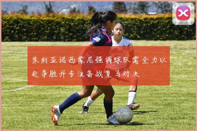 朱利亚诺西蒙尼强调球队需全力以赴争胜并专注备战皇马对决