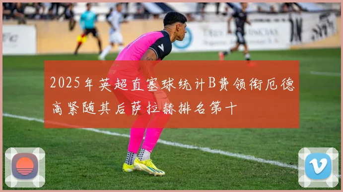 2025年英超直塞球统计B费领衔厄德高紧随其后萨拉赫排名第十
