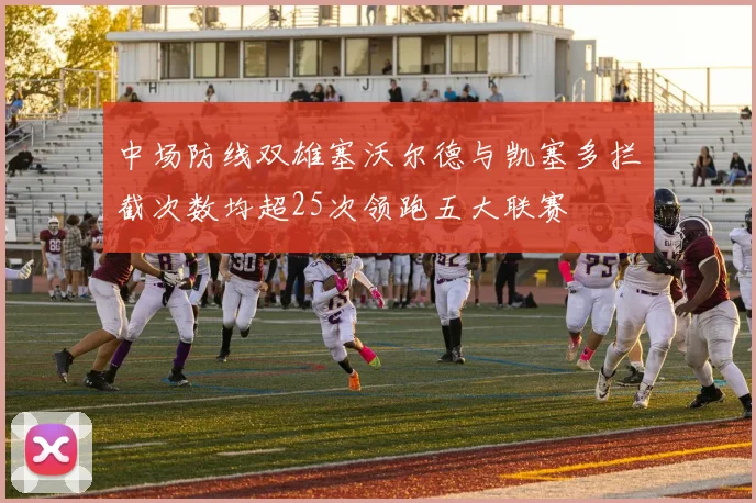 中场防线双雄塞沃尔德与凯塞多拦截次数均超25次领跑五大联赛