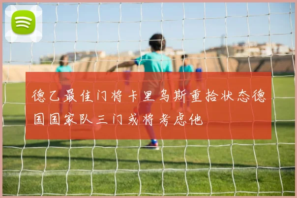 德乙最佳门将卡里乌斯重拾状态德国国家队三门或将考虑他