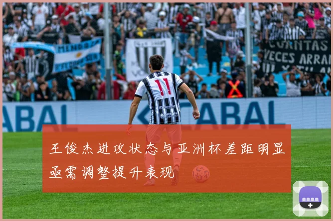 王俊杰进攻状态与亚洲杯差距明显亟需调整提升表现