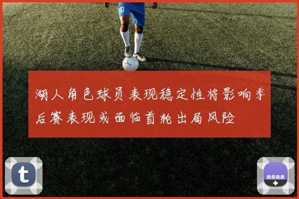 湖人角色球员表现稳定性将影响季后赛表现或面临首轮出局风险
