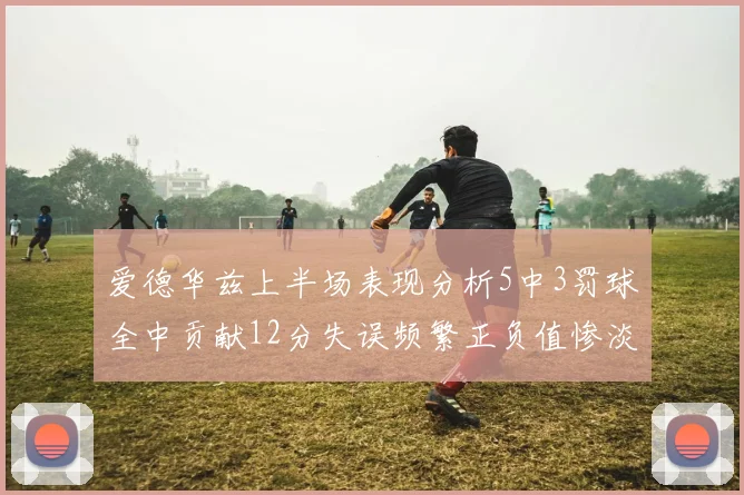 爱德华兹上半场表现分析5中3罚球全中贡献12分失误频繁正负值惨淡