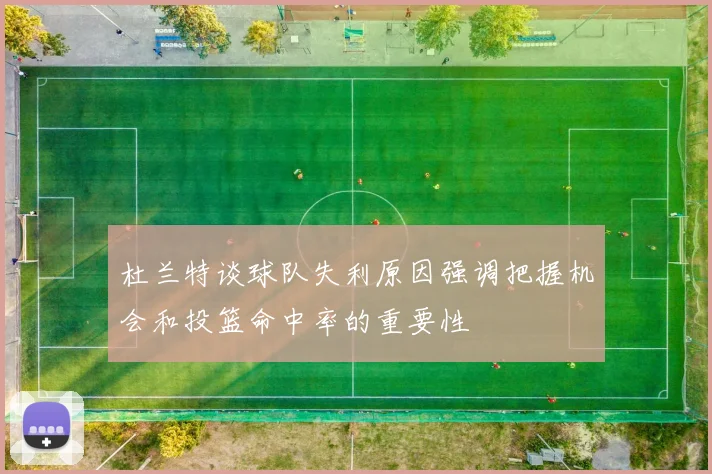 杜兰特谈球队失利原因强调把握机会和投篮命中率的重要性