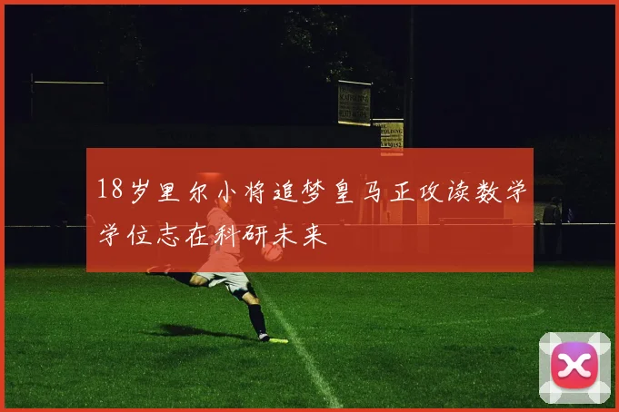 18岁里尔小将追梦皇马正攻读数学学位志在科研未来