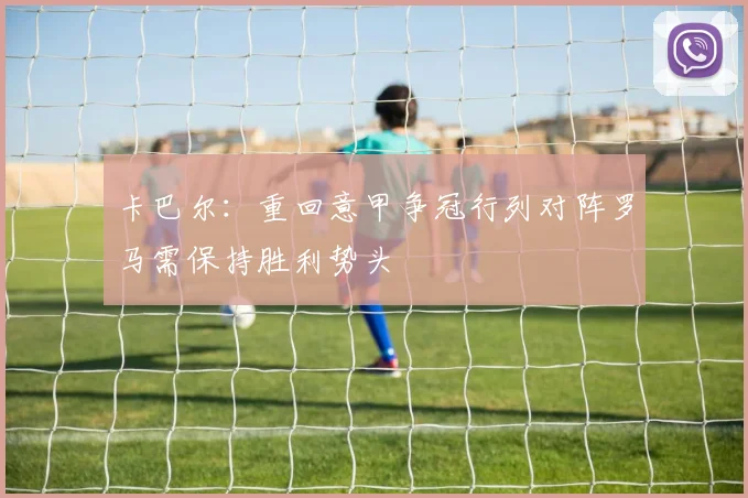 卡巴尔：重回意甲争冠行列对阵罗马需保持胜利势头