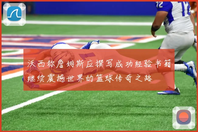 沃西称詹姆斯应撰写成功经验书籍继续震撼世界的篮球传奇之路