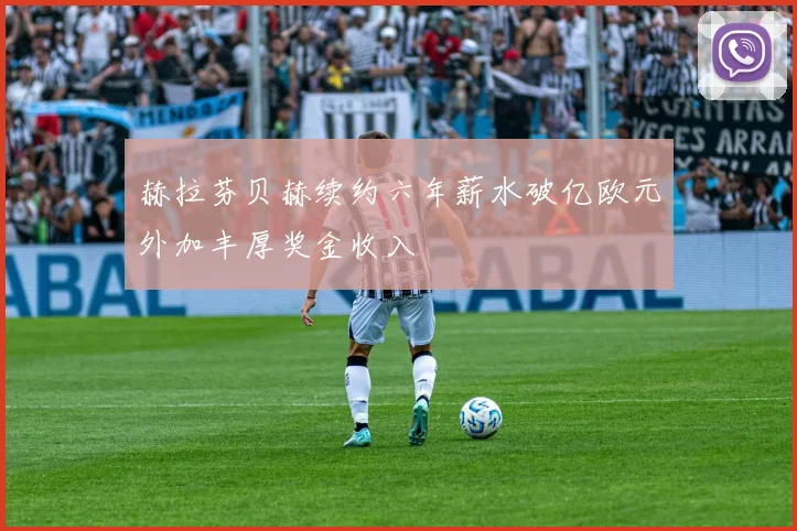 赫拉芬贝赫续约六年薪水破亿欧元外加丰厚奖金收入