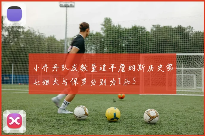 小乔丹队友数量追平詹姆斯历史第七姐夫与保罗分别为1和5