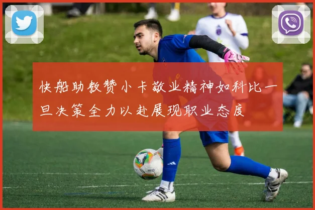 快船助教赞小卡敬业精神如科比一旦决策全力以赴展现职业态度