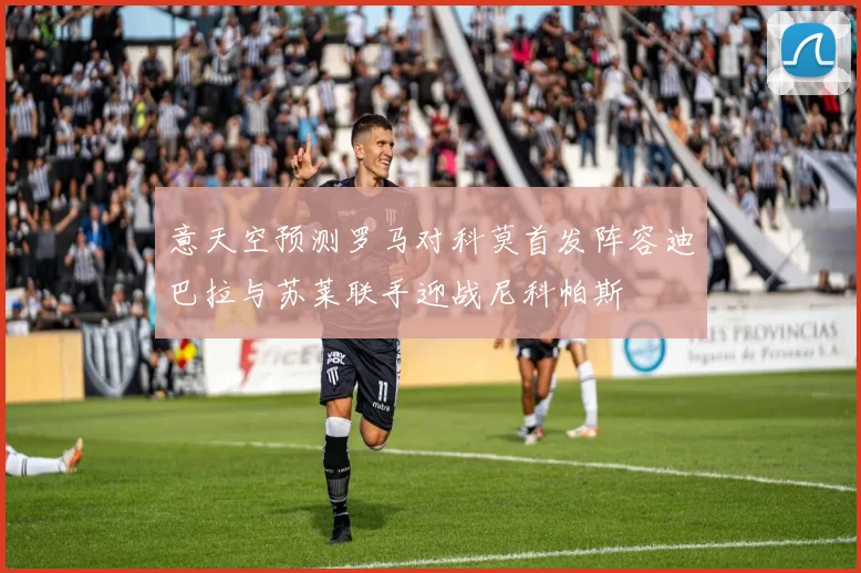 意天空预测罗马对科莫首发阵容迪巴拉与苏莱联手迎战尼科帕斯