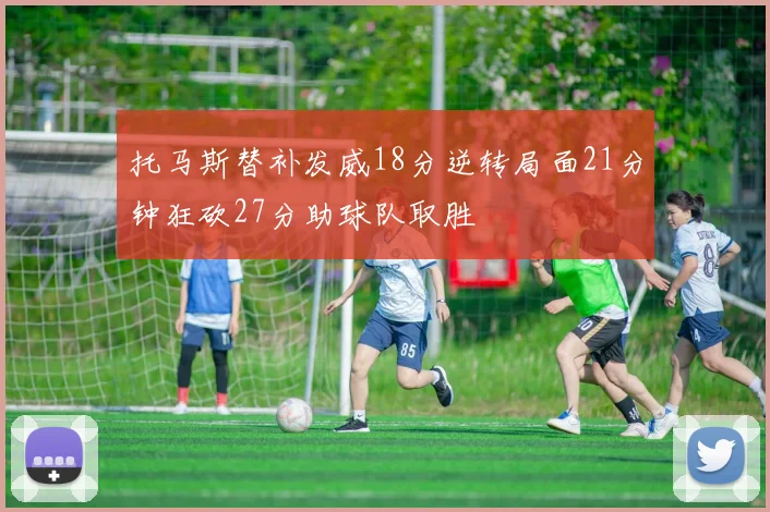 托马斯替补发威18分逆转局面21分钟狂砍27分助球队取胜