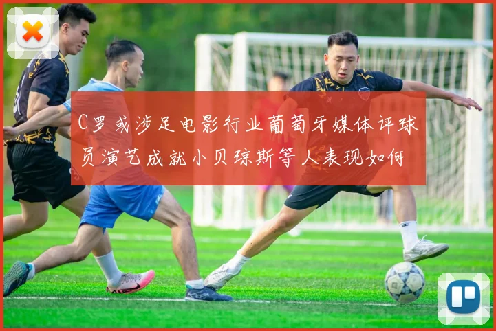 C罗或涉足电影行业葡萄牙媒体评球员演艺成就小贝琼斯等人表现如何