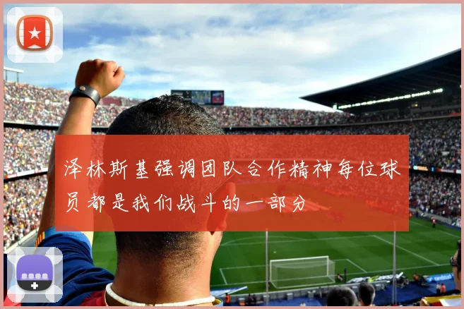 泽林斯基强调团队合作精神每位球员都是我们战斗的一部分