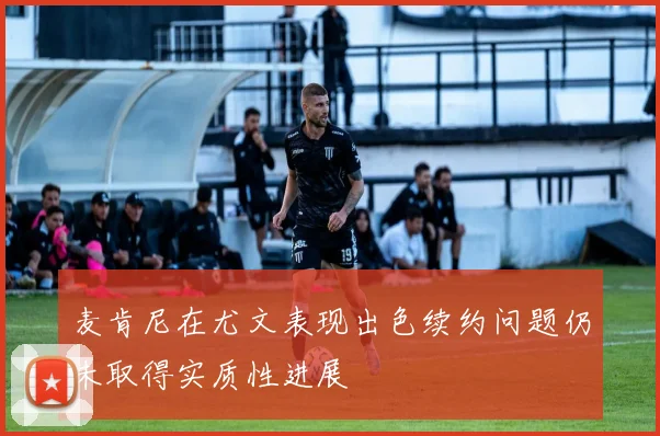 麦肯尼在尤文表现出色续约问题仍未取得实质性进展