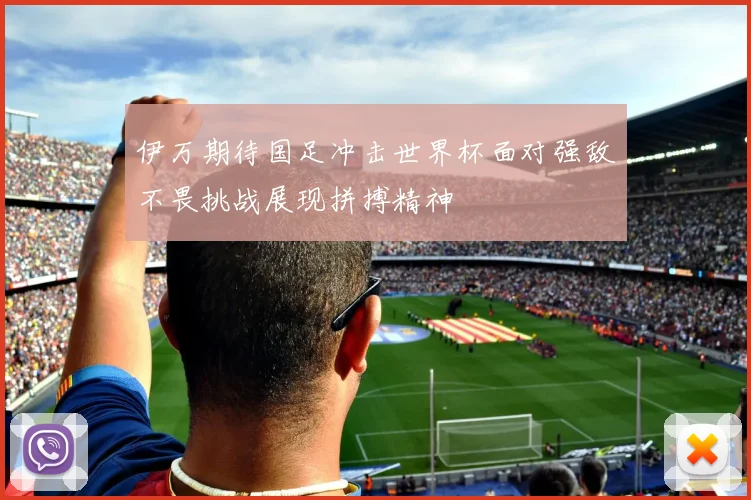 伊万期待国足冲击世界杯面对强敌不畏挑战展现拼搏精神